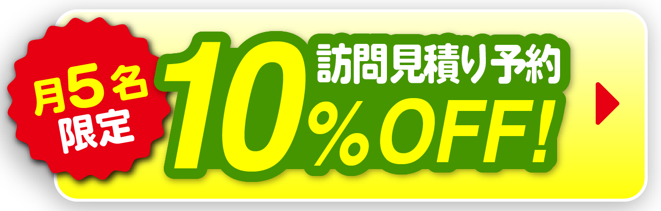 月5名限定 訪問見積もり予約10%OFF!